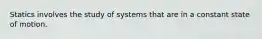 Statics involves the study of systems that are in a constant state of motion.