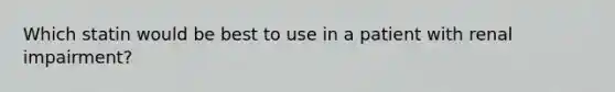 Which statin would be best to use in a patient with renal impairment?