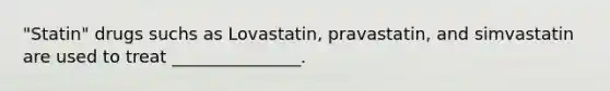 "Statin" drugs suchs as Lovastatin, pravastatin, and simvastatin are used to treat _______________.