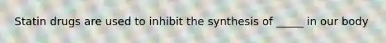 Statin drugs are used to inhibit the synthesis of _____ in our body