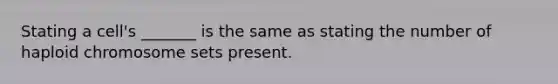 Stating a cell's _______ is the same as stating the number of haploid chromosome sets present.