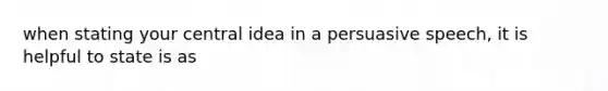 when stating your central idea in a persuasive speech, it is helpful to state is as