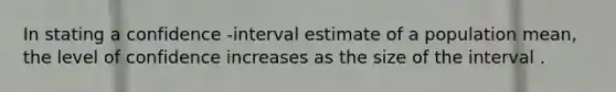 In stating a confidence -interval estimate of a population mean, the level of confidence increases as the size of the interval .