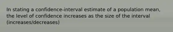 In stating a confidence-interval estimate of a population mean, the level of confidence increases as the size of the interval (increases/decreases)