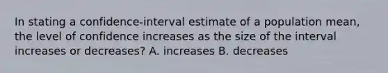 In stating a confidence-interval estimate of a population mean, the level of confidence increases as the size of the interval increases or decreases? A. increases B. decreases