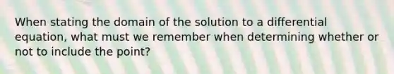 When stating the domain of the solution to a differential equation, what must we remember when determining whether or not to include the point?