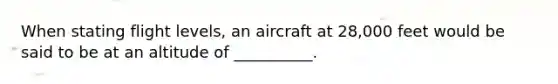 When stating flight levels, an aircraft at 28,000 feet would be said to be at an altitude of __________.