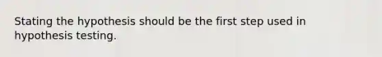 Stating the hypothesis should be the first step used in hypothesis testing.