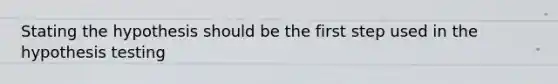 Stating the hypothesis should be the first step used in the hypothesis testing