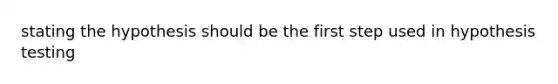 stating the hypothesis should be the first step used in hypothesis testing