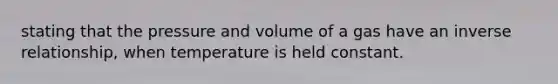 stating that the pressure and volume of a gas have an inverse relationship, when temperature is held constant.