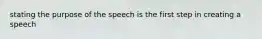 stating the purpose of the speech is the first step in creating a speech