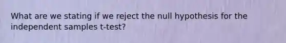 What are we stating if we reject the null hypothesis for the independent samples t-test?