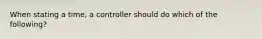 When stating a time, a controller should do which of the following?