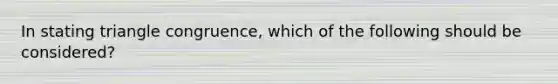 In stating triangle congruence, which of the following should be considered?