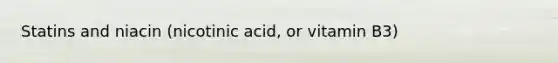 Statins and niacin (nicotinic acid, or vitamin B3)