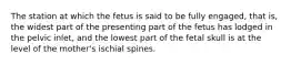 The station at which the fetus is said to be fully engaged, that is, the widest part of the presenting part of the fetus has lodged in the pelvic inlet, and the lowest part of the fetal skull is at the level of the mother's ischial spines.