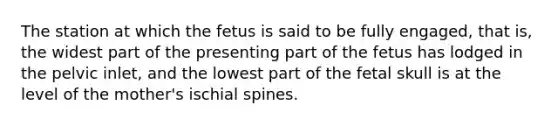 The station at which the fetus is said to be fully engaged, that is, the widest part of the presenting part of the fetus has lodged in the pelvic inlet, and the lowest part of the fetal skull is at the level of the mother's ischial spines.