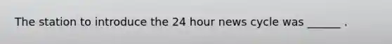 The station to introduce the 24 hour news cycle was ______ .