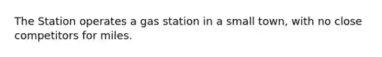 The Station operates a gas station in a small town, with no close competitors for miles.