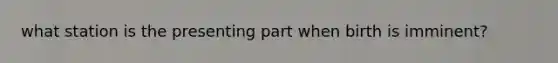 what station is the presenting part when birth is imminent?