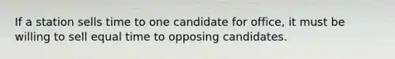 If a station sells time to one candidate for office, it must be willing to sell equal time to opposing candidates.