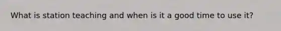 What is station teaching and when is it a good time to use it?