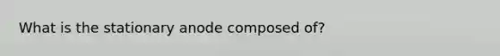 What is the stationary anode composed of?