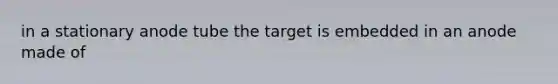 in a stationary anode tube the target is embedded in an anode made of