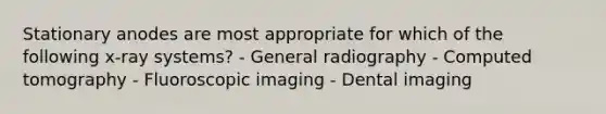 Stationary anodes are most appropriate for which of the following x-ray systems? - General radiography - Computed tomography - Fluoroscopic imaging - Dental imaging