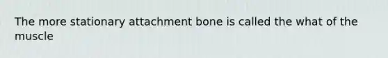 The more stationary attachment bone is called the what of the muscle