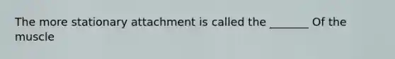 The more stationary attachment is called the _______ Of the muscle