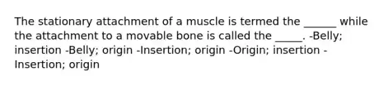 The stationary attachment of a muscle is termed the ______ while the attachment to a movable bone is called the _____. -Belly; insertion -Belly; origin -Insertion; origin -Origin; insertion -Insertion; origin