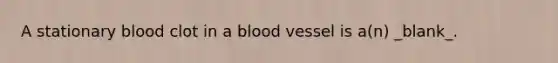 A stationary blood clot in a blood vessel is a(n) _blank​_.