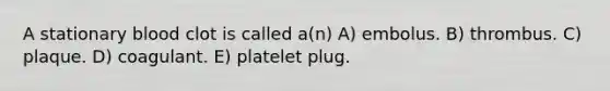 A stationary blood clot is called a(n) A) embolus. B) thrombus. C) plaque. D) coagulant. E) platelet plug.