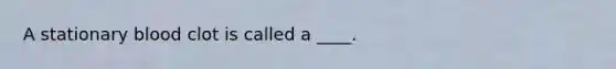 A stationary blood clot is called a ____.