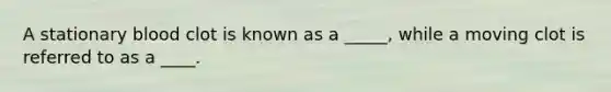 A stationary blood clot is known as a _____, while a moving clot is referred to as a ____.