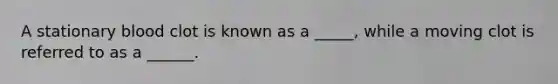 A stationary blood clot is known as a _____, while a moving clot is referred to as a ______.