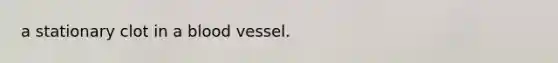 a stationary clot in a blood vessel.