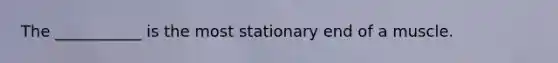 The ___________ is the most stationary end of a muscle.