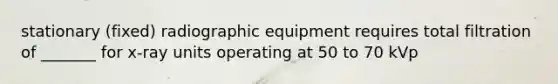 stationary (fixed) radiographic equipment requires total filtration of _______ for x-ray units operating at 50 to 70 kVp