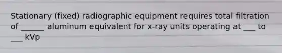 Stationary (fixed) radiographic equipment requires total filtration of ______ aluminum equivalent for x-ray units operating at ___ to ___ kVp