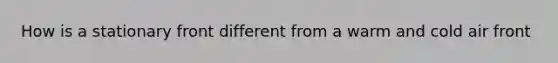 How is a stationary front different from a warm and cold air front