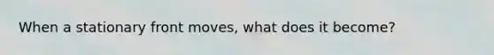 When a stationary front moves, what does it become?