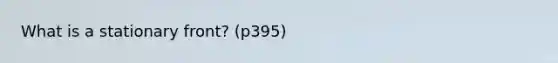 What is a stationary front? (p395)