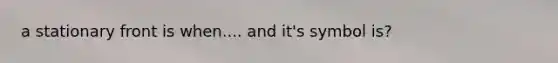 a stationary front is when.... and it's symbol is?