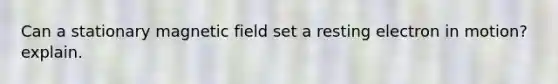Can a stationary magnetic field set a resting electron in motion? explain.