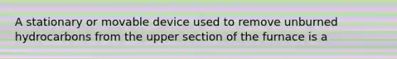 A stationary or movable device used to remove unburned hydrocarbons from the upper section of the furnace is a