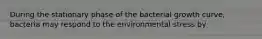 During the stationary phase of the bacterial growth curve, bacteria may respond to the environmental stress by