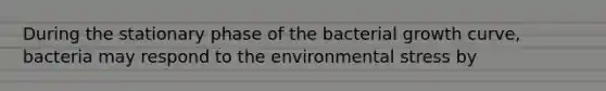 During the stationary phase of the bacterial growth curve, bacteria may respond to the environmental stress by